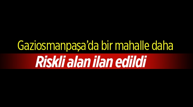 Gaziosmanpaşa Karayolları Mahallesi riskli alan ilan edildi