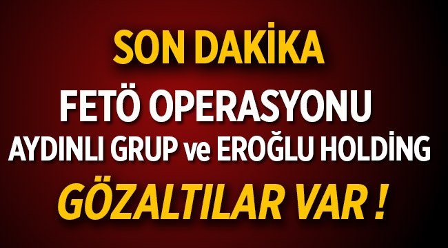 Aydınlı Grup ve Eroğlu Holding'e FETÖ operasyonu