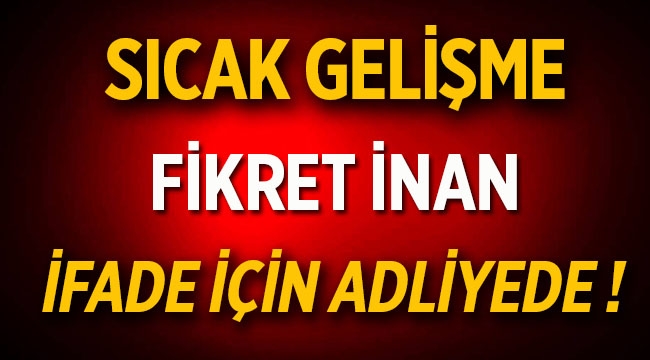 Fikret İnan kaçmadım ifade vermek için savcının huzurundayım!