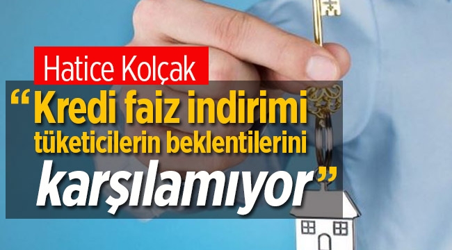 Hatice Kolçak, Konut kredisi faiz indirimi tüketicinin beklentisini karşılamıyor