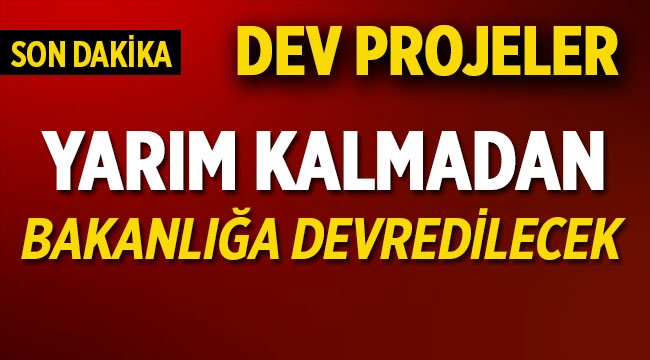 Dev projeler yarım kalmadan Bakanlığa devredilebilecek.