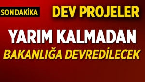 Dev projeler yarım kalmadan Bakanlığa devredilebilecek.