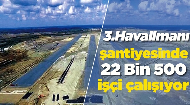 İstanbul 3. Havalimanı şantiyesi 22 Bin 500 işçiye ekmek kapısı