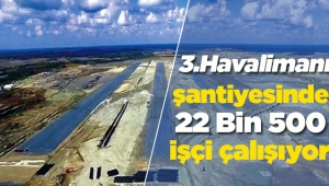 İstanbul 3. Havalimanı şantiyesi 22 Bin 500 işçiye ekmek kapısı