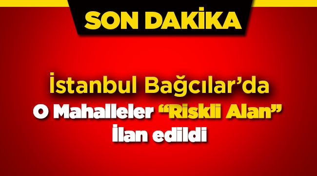 İstanbul Bağcılar'da o mahalleler riskli alan ilan edildi