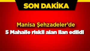 Manisa Şehzadeler'de 5 mahalle riskli alan ilan edildi