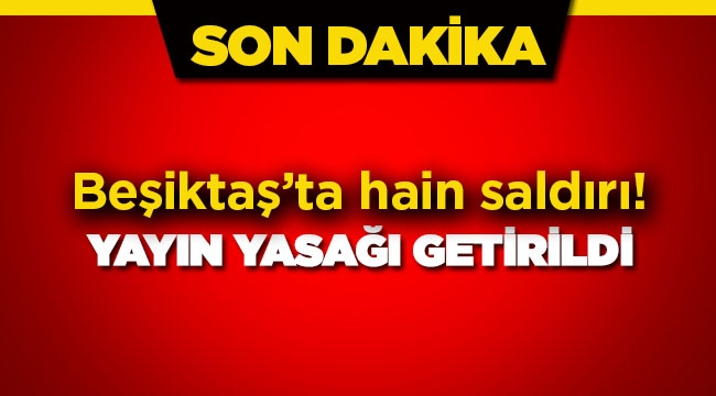 İstanbul Beşiktaş'taki bombalı saldırıya yayın yasağı getirildi!