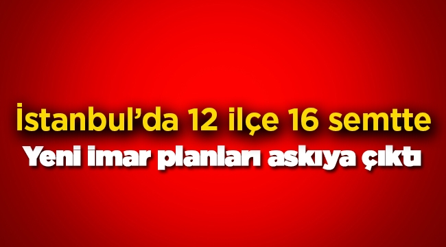 İstanbul'da 12 ilçede 16 semtin yeni imar planı askıya çıktı