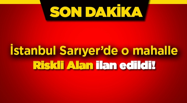 İstanbul'da Sarıyer ilçesinde riskli alan ilan edilen yerler