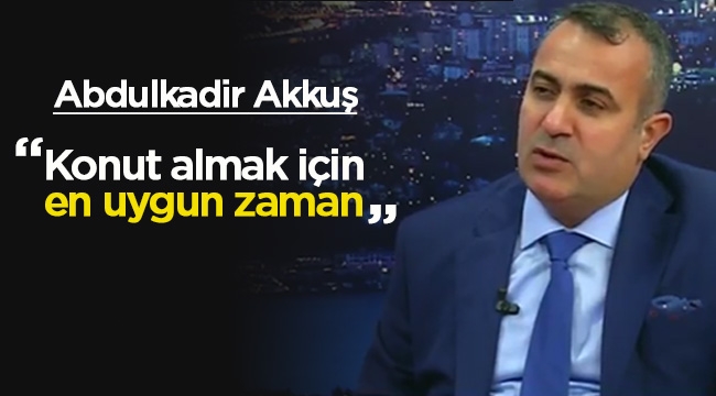Abdülkadir Akkuş, 'Konut almanın tam zamanı'