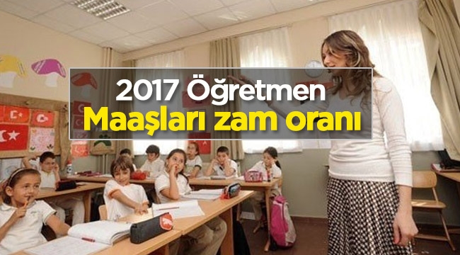 Öğretmen maaşları 2017 zam oranları netleşti