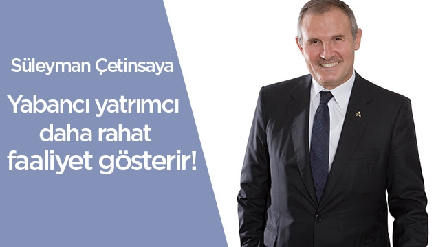 Süleyman Çetinsaya, 'Vatandaşlık hakkı ile yabancı yatırımcı daha rahat faaliyet gösterecek'