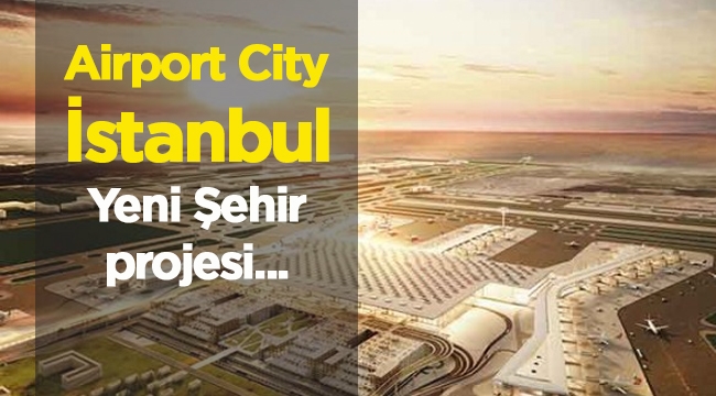 3. Havalimanı yanına yapılacak İstanbul yeni şehir "Airport City" detayları belli oldu