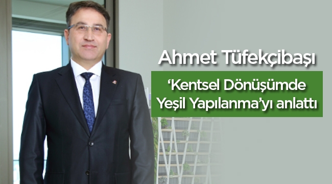 Ahmet Tüfekçibaşı, ‘Kentsel Dönüşümde Yeşil Yapılanma’yı anlattı