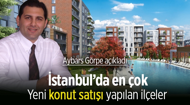 Aybars Görpe, İstanbul'da en çok yeni konut satışı gerçekleşen ilçeleri açıkladı
