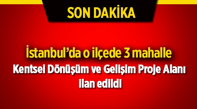 İstanbul'da o ilçede 3 mahalle Kentsel Dönüşüm ve Gelişim Proje Alanı ilan edildi