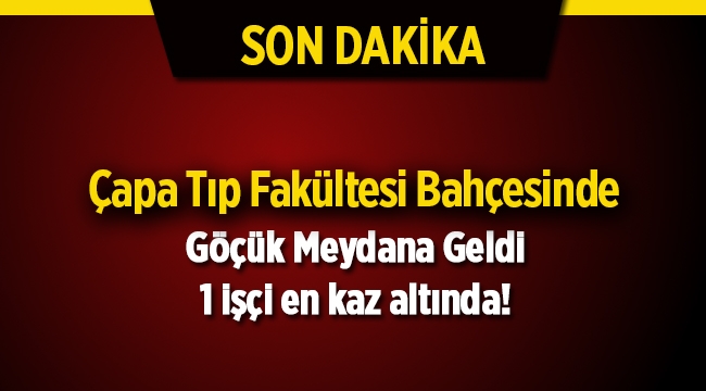 Çapa Tıp Fakültesi Hastanesi bahçesinde göçük: 1 işçi enkaz altında
