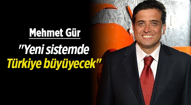 Mehmet Gür: "Yeni sistemde Türkiye büyüyecek"