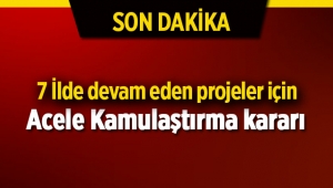7 ilde devam eden projeler için acele kamulaştırma kararı