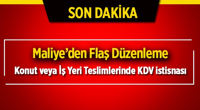 Konut veya İş Yeri Teslimlerinde KDV istisnasında flaş düzenleme