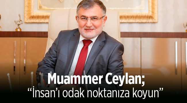 Muammer Ceylan, “İnsan’ı odak noktanıza koyun”