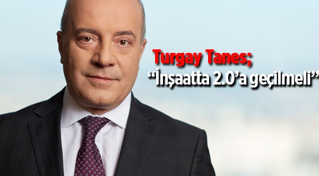Turgay Tanes; "inşaatta 2.0'a geçilmeli"