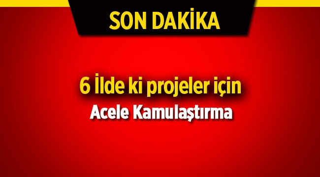 6 ildeki projelere acele kamulaştırma kararı resmi Gazete'de