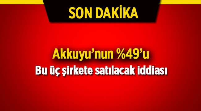 Akkuyu'nun yüzde 49'u Cengiz-Kolin-Kalyon konsorsiyumuna mı satılıyor?