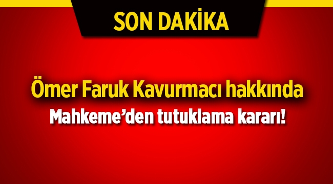 Ömer Faruk Kavurmacı için tutuklama kararı çıktı