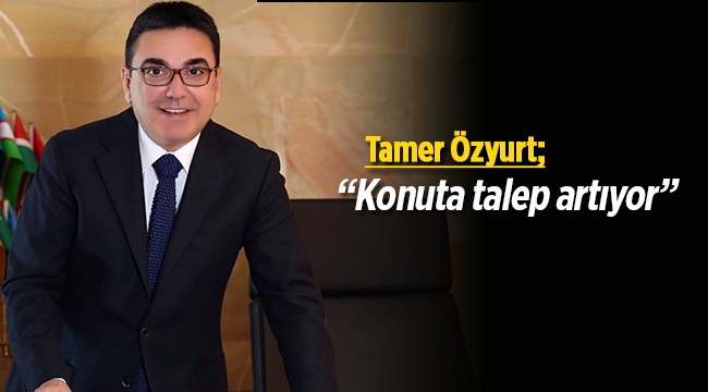 Tamer Özyurt: "Konuta talep artıyor"