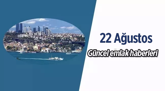 Gayrimenkul sektöründe öne çıkan en son güncel emlak haberleri / 22 Ağustos 2017