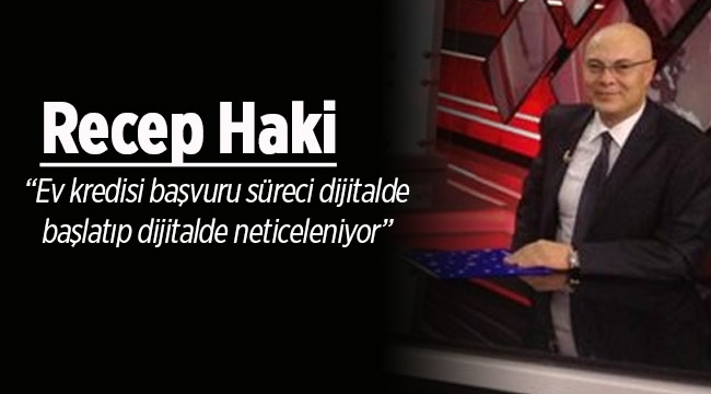 Recep Haki; Ev kredisi başvuru süreci dijitalde başlatıp dijitalde neticeleniyor