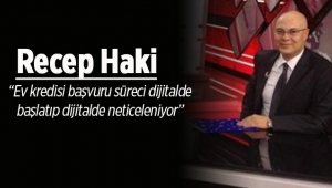 Recep Haki; Ev kredisi başvuru süreci dijitalde başlatıp dijitalde neticeleniyor