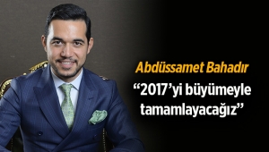 Abdüssamet Bahadır, “2017’yi büyümeyle tamamlayacağız”