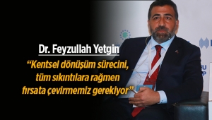 Feyzullah Yetgin, “Kentsel dönüşüm sürecini fırsata çevirmeliyiz”