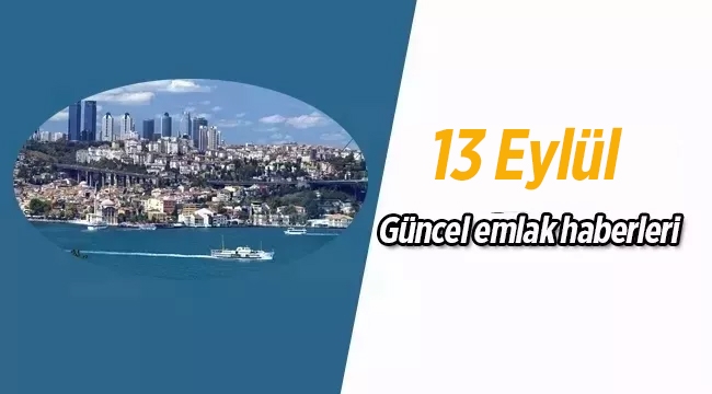 Gayrimenkul sektöründe öne çıkan en son güncel emlak haberleri / 13 Eylül 2017