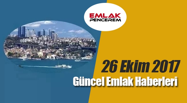 Gayrimenkul sektöründe öne çıkan en son güncel emlak haberleri / 26 Ekim 2017