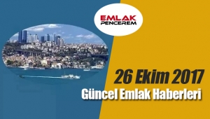 Gayrimenkul sektöründe öne çıkan en son güncel emlak haberleri / 26 Ekim 2017