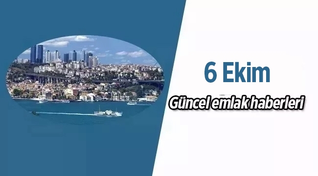 Gayrimenkul sektöründe öne çıkan en son güncel emlak haberleri / 6 Ekim 2017