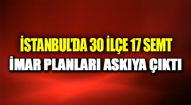 İstanbul'un 30 ilçesi 17 semtinde yeni imar planları askıya çıktı