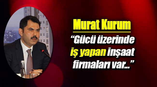 Murat Kurum; Gücü üzerinde iş yapan inşaat firmaları var...