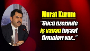 Murat Kurum; Gücü üzerinde iş yapan inşaat firmaları var...