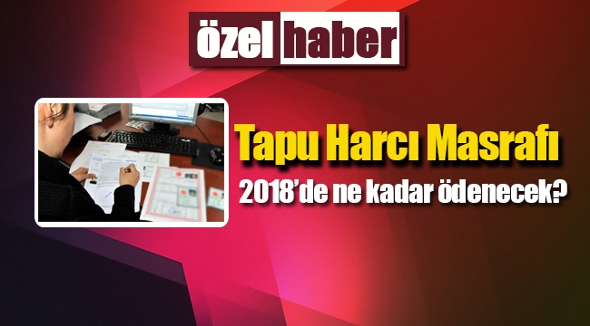 2018 tapu harcı masrafı ne kadar tutacak?