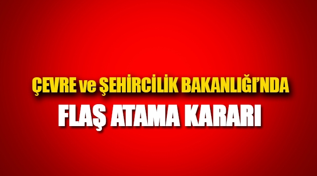 Çevre ve Şehircilik Bakanlığı'nda flaş atama kararı