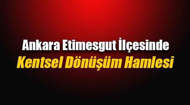 Ankara'da Etimesgut ilçesinde bazı alanlar Kentsel Dönüşüm ve Gelişim Proje Alanı ilan edildi