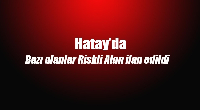 Hatay'da riskli alan ilan edilen yerler