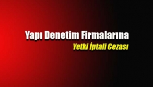 Bakanlık bazı yapı denetim firmalarının yetki belgelerini iptal etti