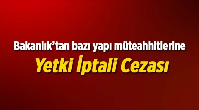 Bakanlık, bazı yapı müteahhitlerinin yetkilerini iptal etti