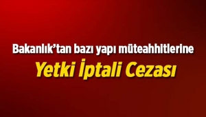 Bakanlık, bazı yapı müteahhitlerinin yetkilerini iptal etti