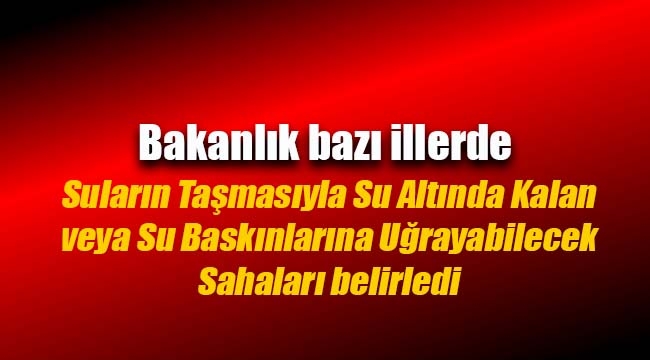 Bakanlık, Su Taşması Su Altında Kalan veya Su Baskınına Uğrayabilecek Sahaları belirledi